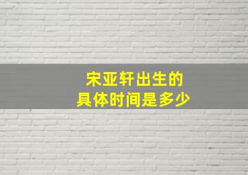 宋亚轩出生的具体时间是多少