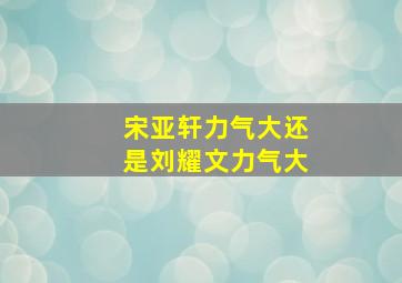 宋亚轩力气大还是刘耀文力气大