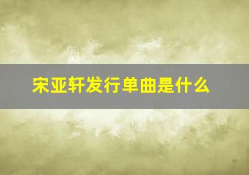 宋亚轩发行单曲是什么