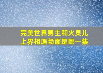 完美世界男主和火灵儿上界相遇场面是哪一集