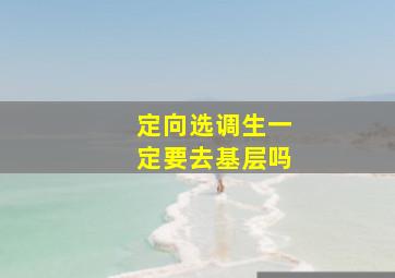 定向选调生一定要去基层吗