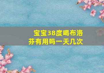 宝宝38度喝布洛芬有用吗一天几次