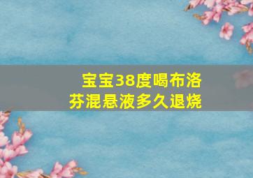 宝宝38度喝布洛芬混悬液多久退烧