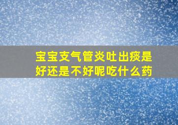 宝宝支气管炎吐出痰是好还是不好呢吃什么药