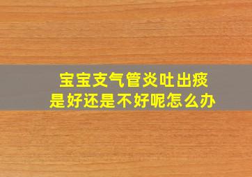 宝宝支气管炎吐出痰是好还是不好呢怎么办