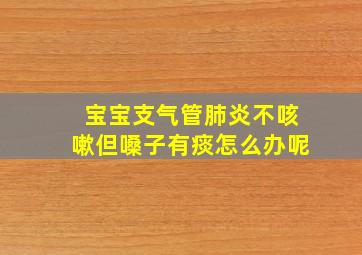 宝宝支气管肺炎不咳嗽但嗓子有痰怎么办呢