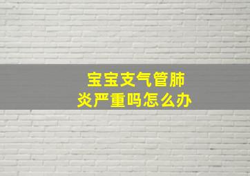 宝宝支气管肺炎严重吗怎么办