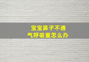 宝宝鼻子不通气呼吸重怎么办