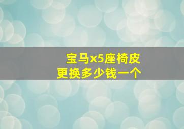 宝马x5座椅皮更换多少钱一个