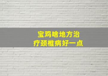 宝鸡啥地方治疗颈椎病好一点