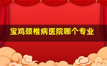 宝鸡颈椎病医院哪个专业