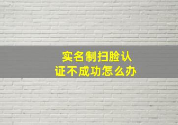 实名制扫脸认证不成功怎么办