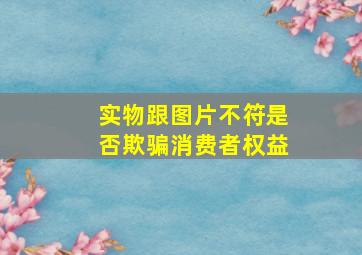 实物跟图片不符是否欺骗消费者权益