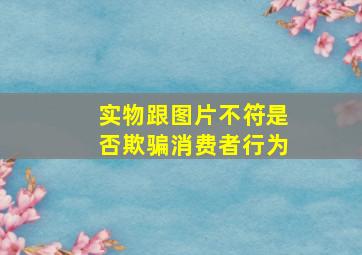 实物跟图片不符是否欺骗消费者行为