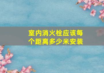 室内消火栓应该每个距离多少米安装