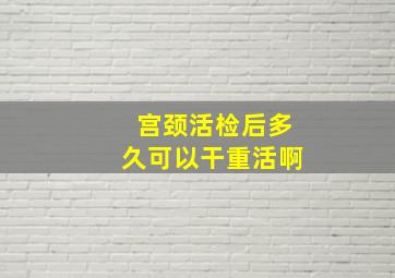 宫颈活检后多久可以干重活啊