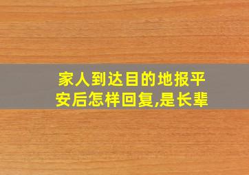 家人到达目的地报平安后怎样回复,是长辈