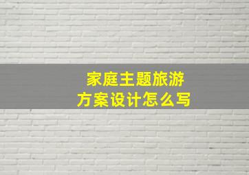 家庭主题旅游方案设计怎么写