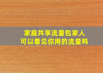 家庭共享流量包家人可以看见你用的流量吗