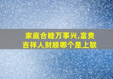 家庭合睦万事兴,富贵吉祥人财顺哪个是上联