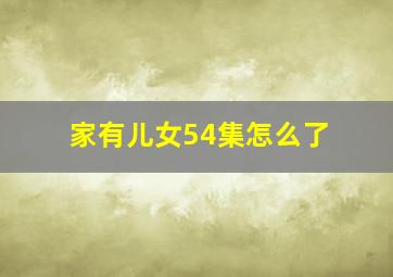 家有儿女54集怎么了