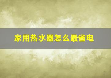 家用热水器怎么最省电