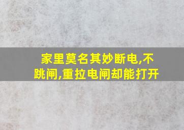 家里莫名其妙断电,不跳闸,重拉电闸却能打开