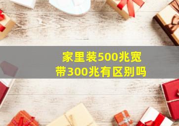 家里装500兆宽带300兆有区别吗