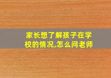 家长想了解孩子在学校的情况,怎么问老师