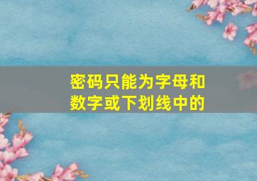 密码只能为字母和数字或下划线中的