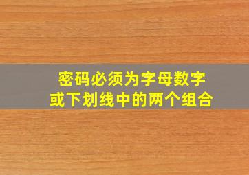 密码必须为字母数字或下划线中的两个组合