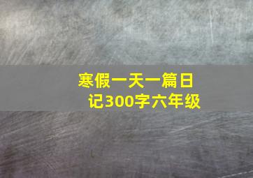 寒假一天一篇日记300字六年级