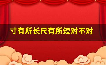 寸有所长尺有所短对不对