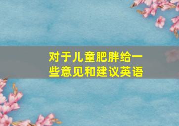 对于儿童肥胖给一些意见和建议英语