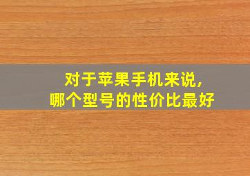 对于苹果手机来说,哪个型号的性价比最好