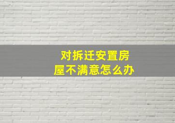 对拆迁安置房屋不满意怎么办