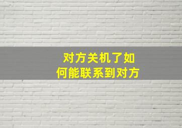 对方关机了如何能联系到对方