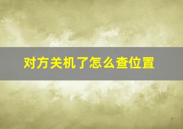 对方关机了怎么查位置