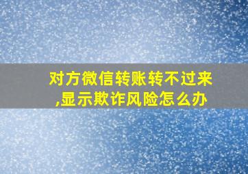 对方微信转账转不过来,显示欺诈风险怎么办