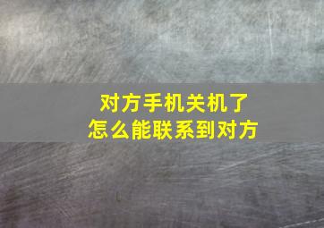 对方手机关机了怎么能联系到对方