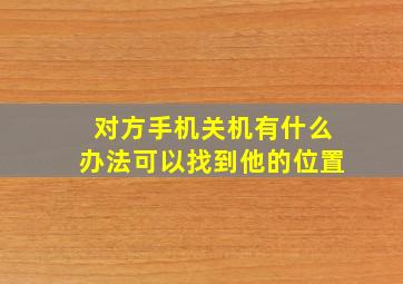 对方手机关机有什么办法可以找到他的位置