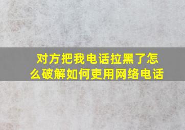 对方把我电话拉黑了怎么破解如何吏用网络电话