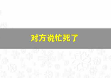 对方说忙死了