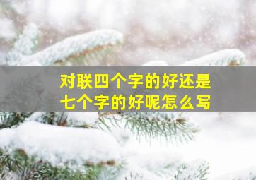 对联四个字的好还是七个字的好呢怎么写