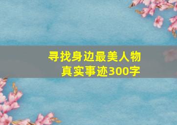 寻找身边最美人物真实事迹300字