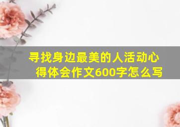 寻找身边最美的人活动心得体会作文600字怎么写