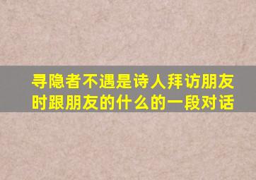 寻隐者不遇是诗人拜访朋友时跟朋友的什么的一段对话