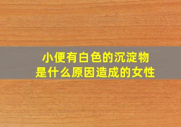 小便有白色的沉淀物是什么原因造成的女性