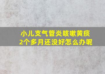 小儿支气管炎咳嗽黄痰2个多月还没好怎么办呢