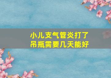 小儿支气管炎打了吊瓶需要几天能好